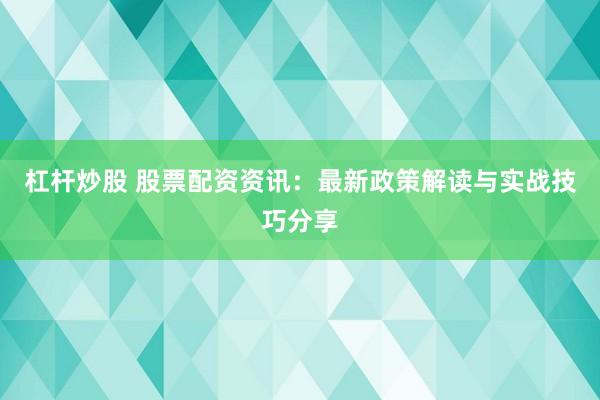 杠杆炒股 股票配资资讯：最新政策解读与实战技巧分享