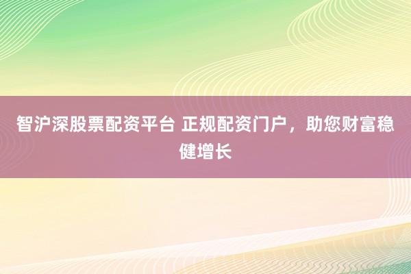 智沪深股票配资平台 正规配资门户，助您财富稳健增长