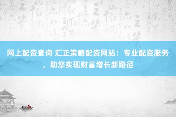 网上配资查询 汇正策略配资网站：专业配资服务，助您实现财富增长新路径