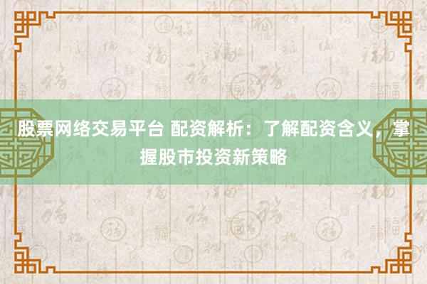 股票网络交易平台 配资解析：了解配资含义，掌握股市投资新策略