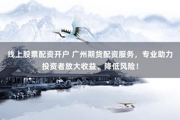 线上股票配资开户 广州期货配资服务，专业助力投资者放大收益、降低风险！