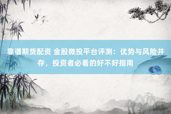 靠谱期货配资 金股微投平台评测：优势与风险并存，投资者必看的好不好指南