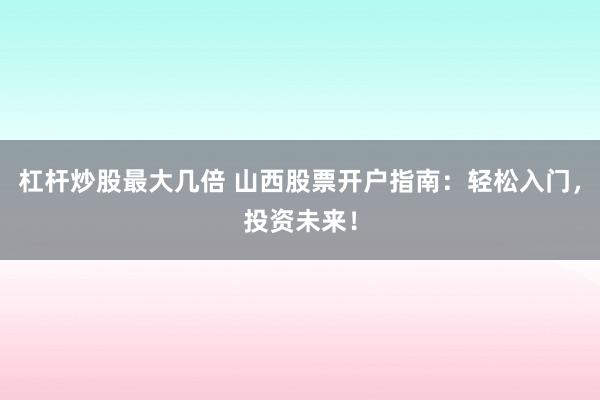 杠杆炒股最大几倍 山西股票开户指南:轻松入门,投资未来!