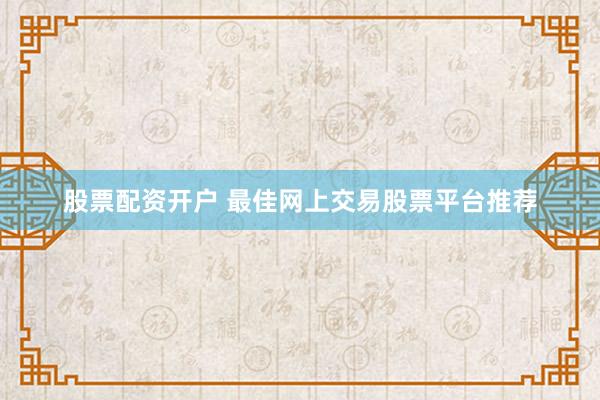 股票配资开户 最佳网上交易股票平台推荐