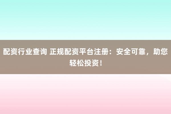 配资行业查询 正规配资平台注册:安全可靠,助您轻松投资!
