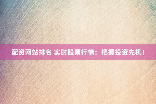 配资网站排名 实时股票行情：把握投资先机！