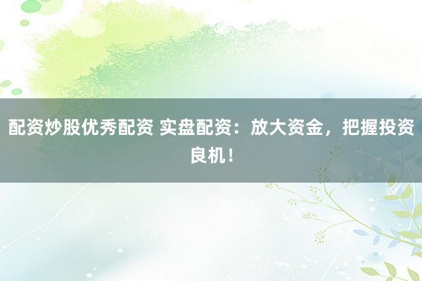 配资炒股优秀配资 实盘配资：放大资金，把握投资良机！
