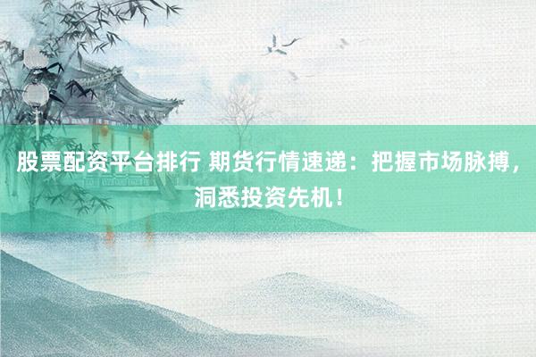 股票配资平台排行 期货行情速递：把握市场脉搏，洞悉投资先机！