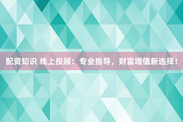 配资知识 线上投顾：专业指导，财富增值新选择！