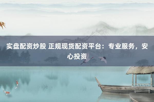 实盘配资炒股 正规现货配资平台：专业服务，安心投资
