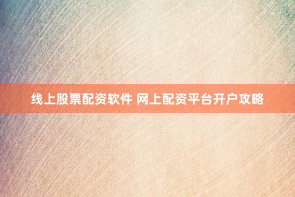 线上股票配资软件 网上配资平台开户攻略