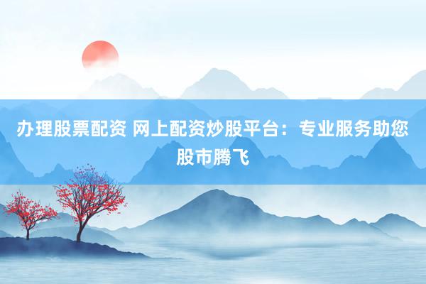 办理股票配资 网上配资炒股平台：专业服务助您股市腾飞