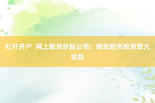 杠杆开户  网上配资炒股公司：助您股市投资放大收益