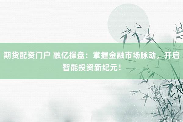期货配资门户 融亿操盘：掌握金融市场脉动，开启智能投资新纪元！
