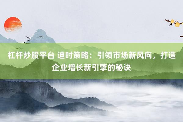 杠杆炒股平台 迪时策略:引领市场新风向,打造企业增长新引擎的秘诀