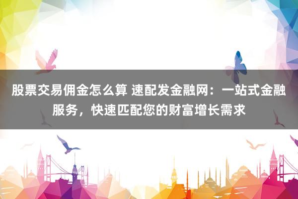 股票交易佣金怎么算 速配发金融网:一站式金融服务,快速匹配您的财富增长需求