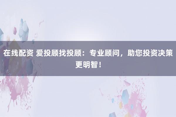 在线配资 爱投顾找投顾:专业顾问,助您投资决策更明智!