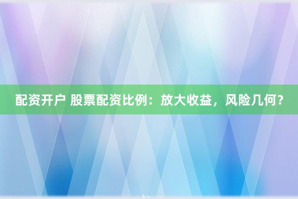 配资开户 股票配资比例：放大收益，风险几何？