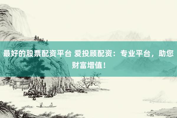 最好的股票配资平台 爱投顾配资：专业平台，助您财富增值！