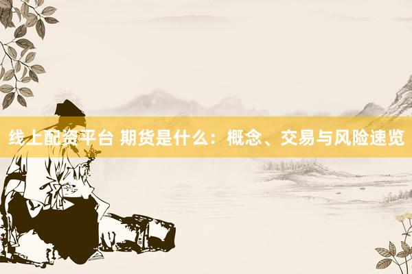 线上配资平台 期货是什么：概念、交易与风险速览