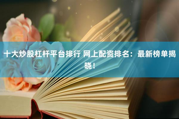 十大炒股杠杆平台排行 网上配资排名:最新榜单揭晓!