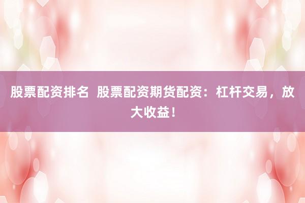 股票配资排名  股票配资期货配资：杠杆交易，放大收益！