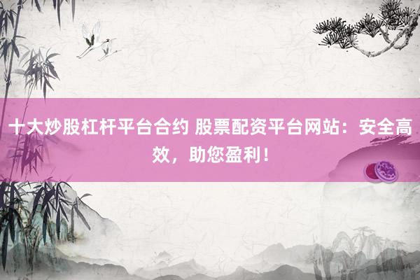 十大炒股杠杆平台合约 股票配资平台网站：安全高效，助您盈利！