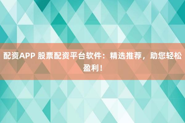 配资APP 股票配资平台软件：精选推荐，助您轻松盈利！