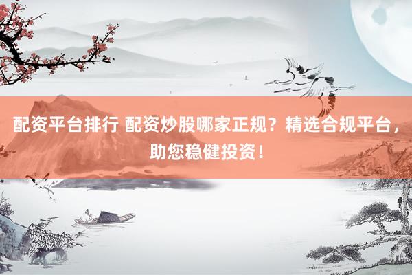配资平台排行 配资炒股哪家正规？精选合规平台，助您稳健投资！