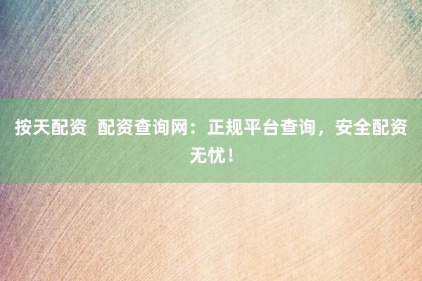 按天配资  配资查询网：正规平台查询，安全配资无忧！