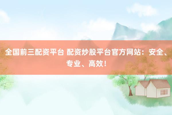 全国前三配资平台 配资炒股平台官方网站：安全、专业、高效！