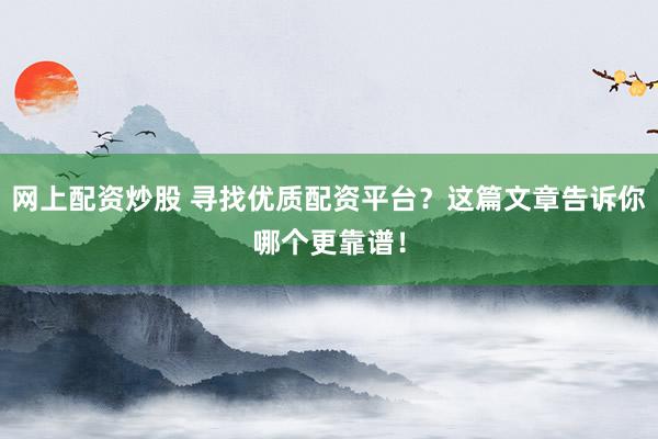 网上配资炒股 寻找优质配资平台？这篇文章告诉你哪个更靠谱！